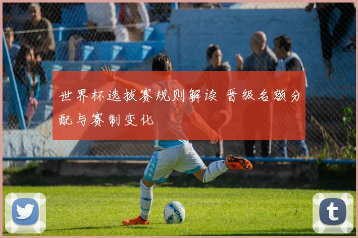 世界杯选拔赛规则解读 晋级名额分配与赛制变化