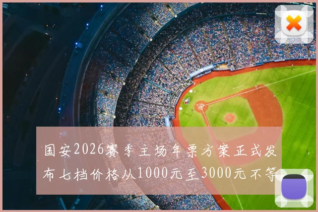 国安2026赛季主场年票方案正式发布七档价格从1000元至3000元不等