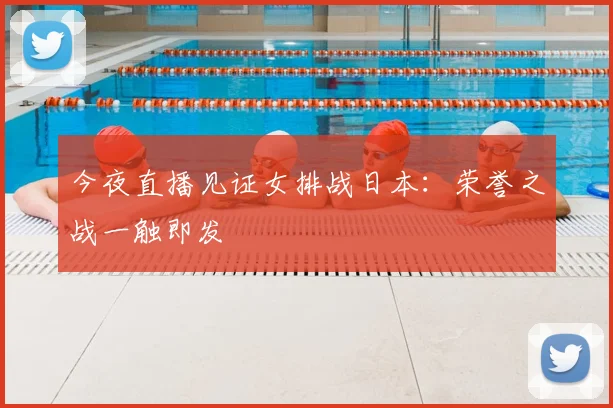 今夜直播见证女排战日本：荣誉之战一触即发