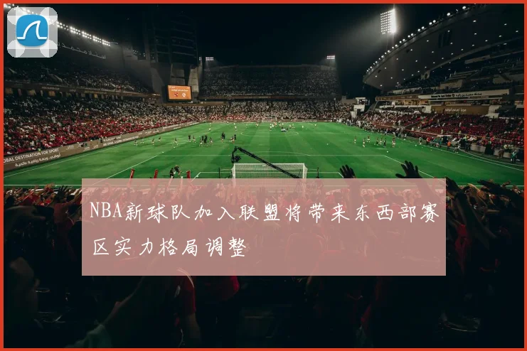 NBA新球队加入联盟将带来东西部赛区实力格局调整
