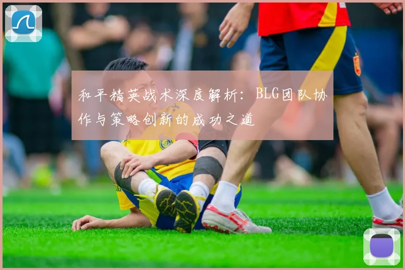 和平精英战术深度解析：BLG团队协作与策略创新的成功之道