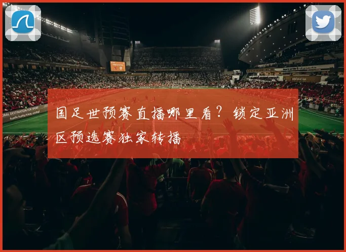 国足世预赛直播哪里看？锁定亚洲区预选赛独家转播