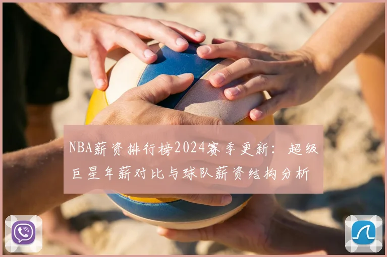 NBA薪资排行榜2024赛季更新：超级巨星年薪对比与球队薪资结构分析