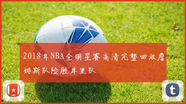 2018年NBA全明星赛高清完整回放詹姆斯队险胜库里队
