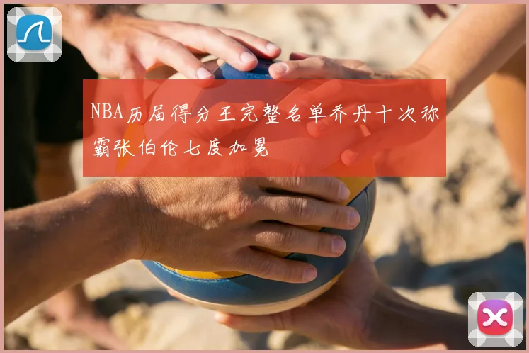 NBA历届得分王完整名单乔丹十次称霸张伯伦七度加冕