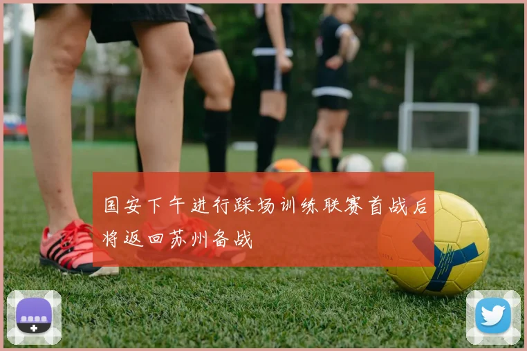国安下午进行踩场训练联赛首战后将返回苏州备战