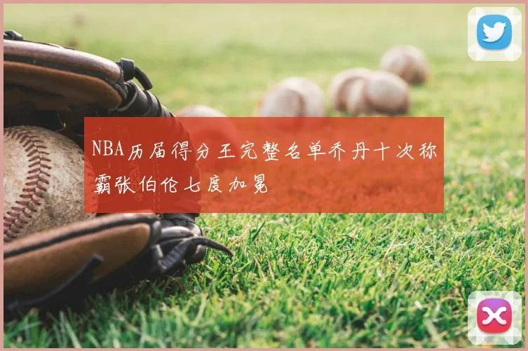 NBA历届得分王完整名单乔丹十次称霸张伯伦七度加冕