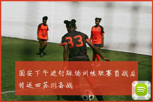国安下午进行踩场训练联赛首战后将返回苏州备战