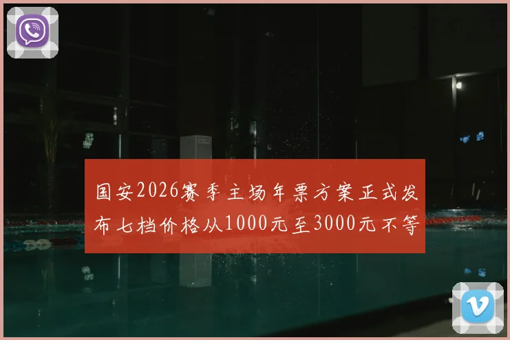 国安2026赛季主场年票方案正式发布七档价格从1000元至3000元不等
