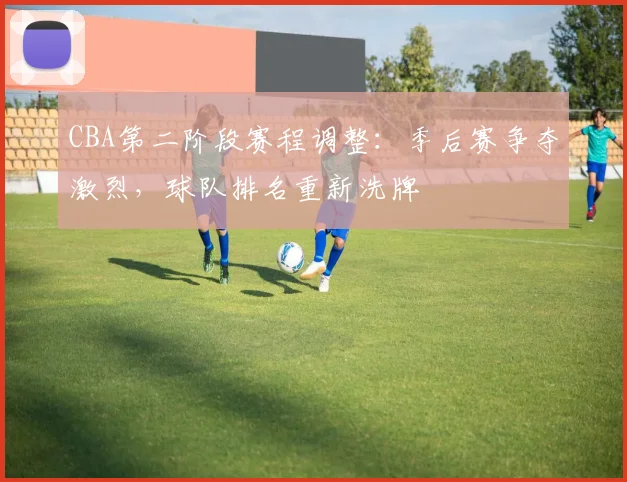 CBA第二阶段赛程调整：季后赛争夺激烈，球队排名重新洗牌