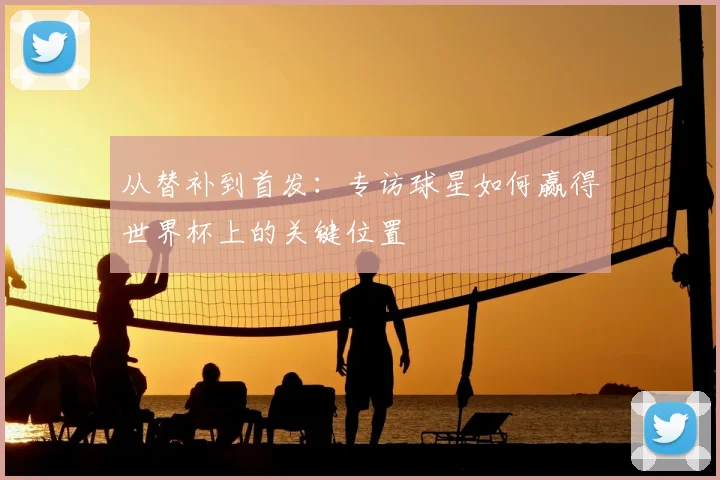 从替补到首发：专访球星如何赢得世界杯上的关键位置