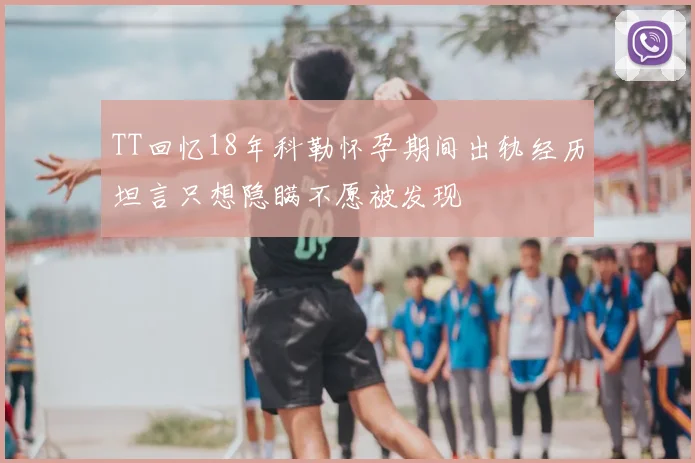 TT回忆18年科勒怀孕期间出轨经历坦言只想隐瞒不愿被发现
