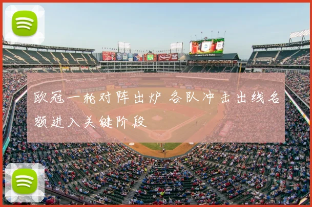 欧冠一轮对阵出炉 各队冲击出线名额进入关键阶段