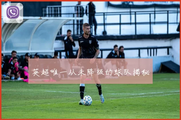 英超唯一从未降级的球队揭秘