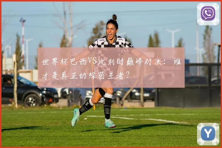 世界杯巴西VS比利时巅峰对决：谁才是真正的绿茵王者？