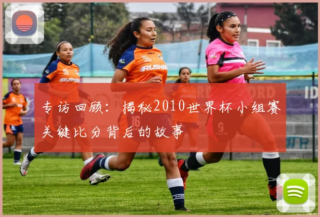 专访回顾:揭秘2010世界杯小组赛关键比分背后的故事