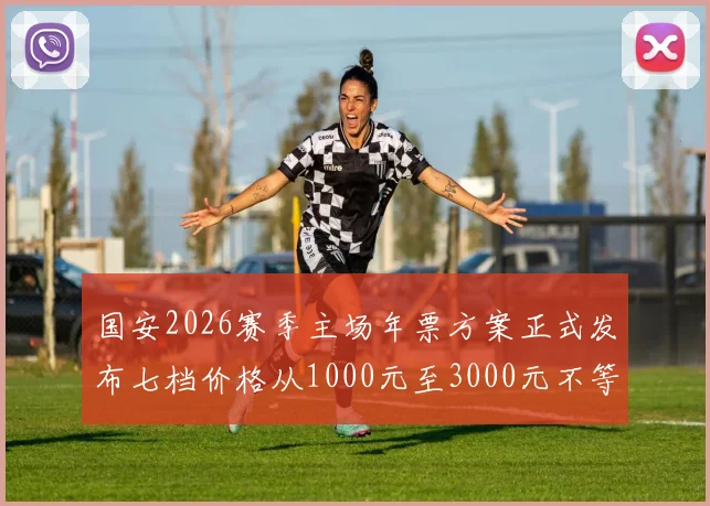 国安2026赛季主场年票方案正式发布七档价格从1000元至3000元不等