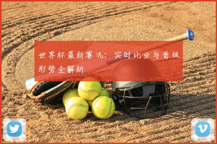 世界杯最新赛况:实时比分与晋级形势全解析