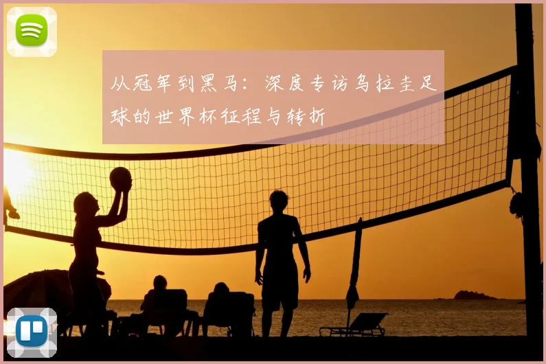 从冠军到黑马：深度专访乌拉圭足球的世界杯征程与转折