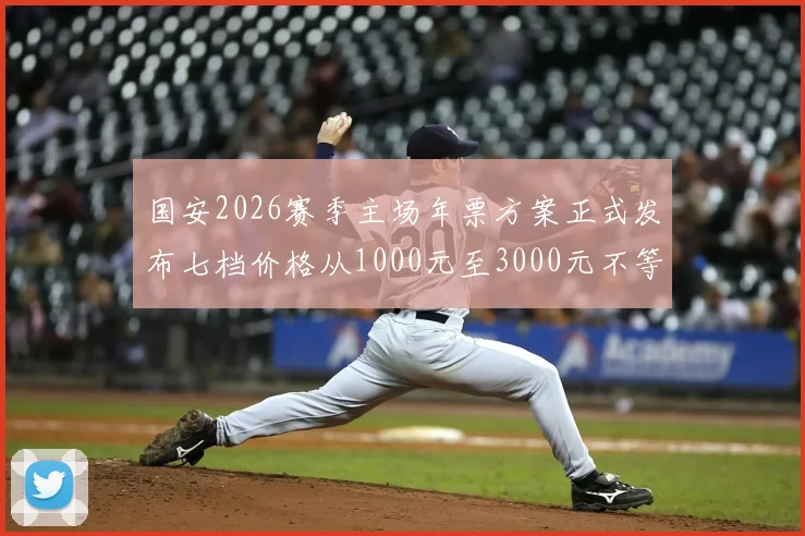 国安2026赛季主场年票方案正式发布七档价格从1000元至3000元不等