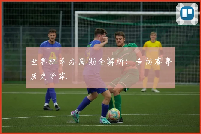 世界杯举办周期全解析：专访赛事历史学家
