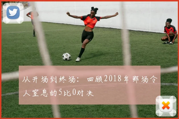 从开场到终场：回顾2018年那场令人窒息的5比0对决