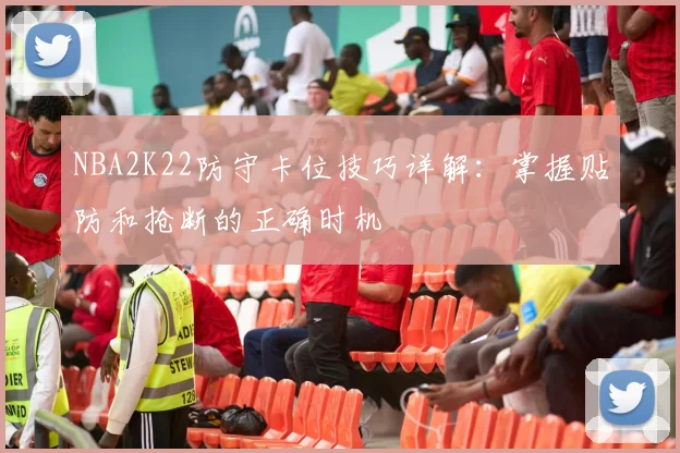 NBA2K22防守卡位技巧详解:掌握贴防和抢断的正确时机