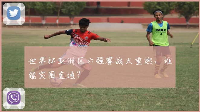 世界杯亚洲区六强赛战火重燃，谁能突围直通？