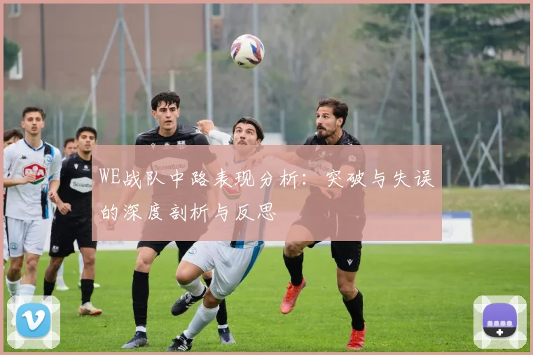 WE战队中路表现分析:突破与失误的深度剖析与反思