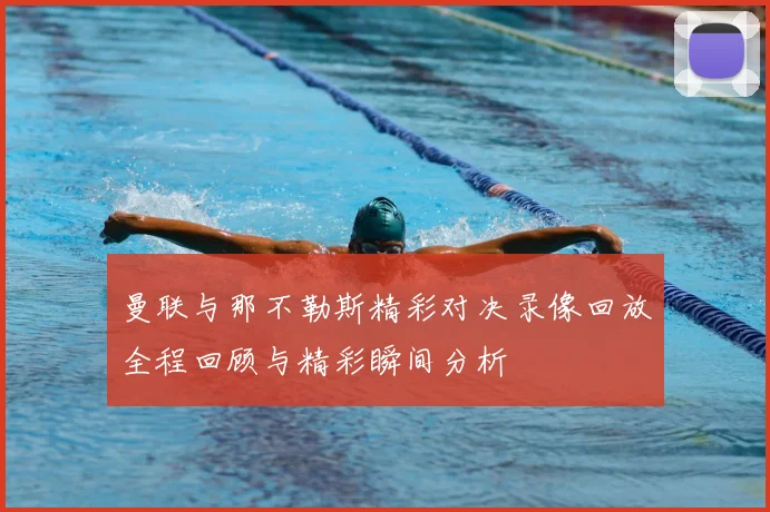 曼联与那不勒斯精彩对决录像回放全程回顾与精彩瞬间分析