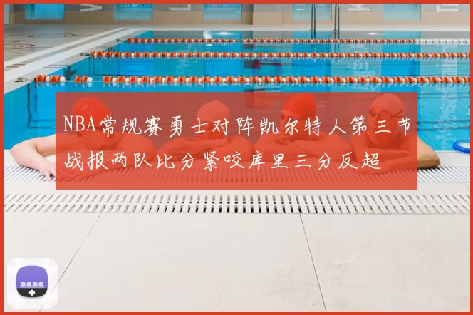 NBA常规赛勇士对阵凯尔特人第三节战报两队比分紧咬库里三分反超