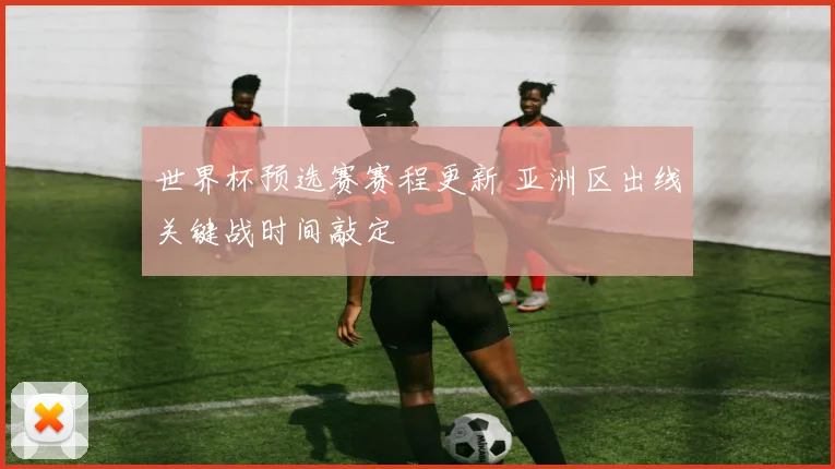 世界杯预选赛赛程更新 亚洲区出线关键战时间敲定