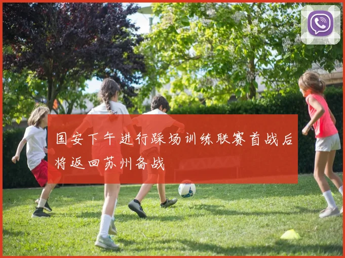 国安下午进行踩场训练联赛首战后将返回苏州备战