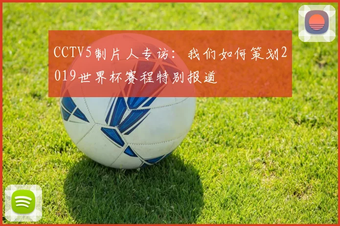 CCTV5制片人专访：我们如何策划2019世界杯赛程特别报道