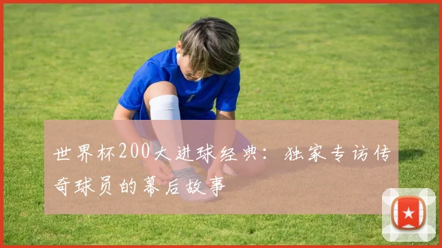 世界杯200大进球经典：独家专访传奇球员的幕后故事