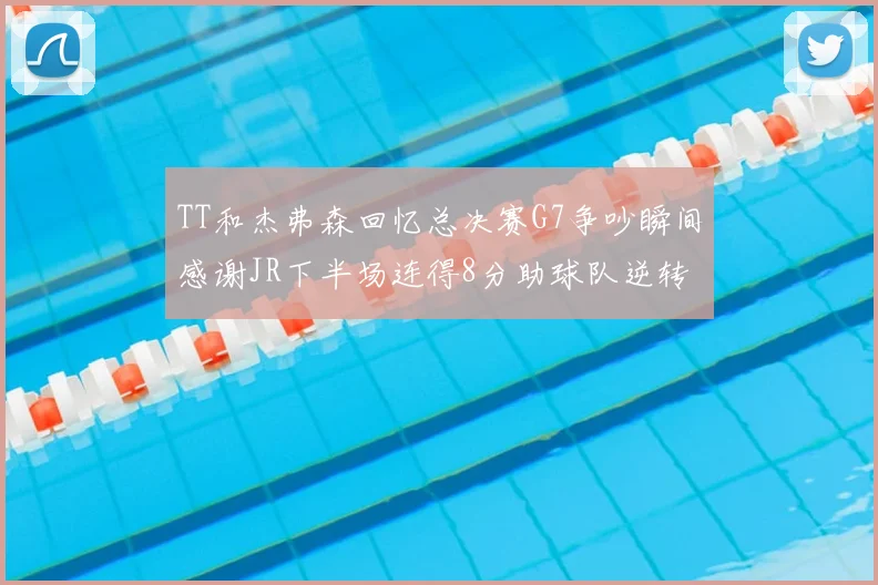 TT和杰弗森回忆总决赛G7争吵瞬间感谢JR下半场连得8分助球队逆转