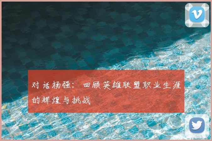 对话杨强：回顾英雄联盟职业生涯的辉煌与挑战