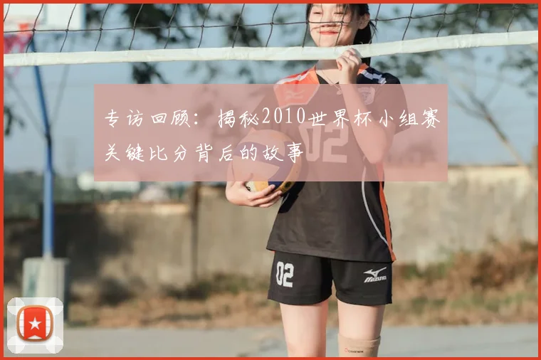 专访回顾：揭秘2010世界杯小组赛关键比分背后的故事