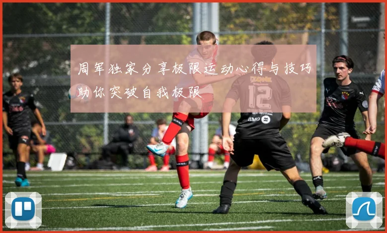 周军独家分享极限运动心得与技巧助你突破自我极限