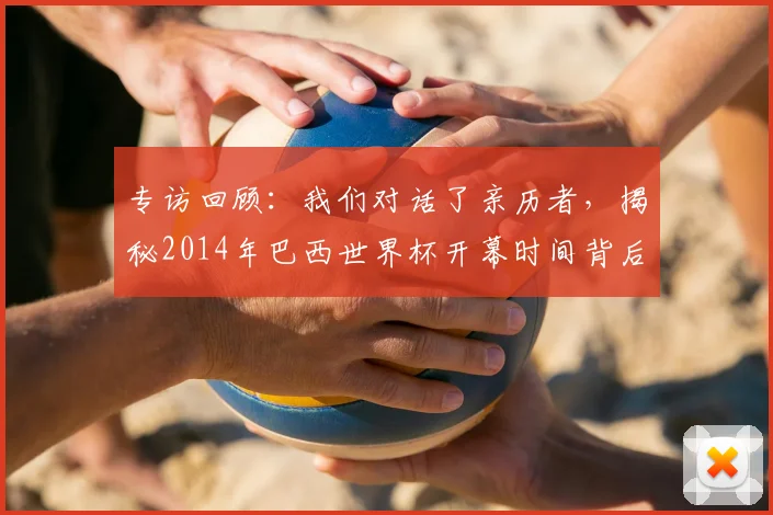 专访回顾：我们对话了亲历者，揭秘2014年巴西世界杯开幕时间背后的故事