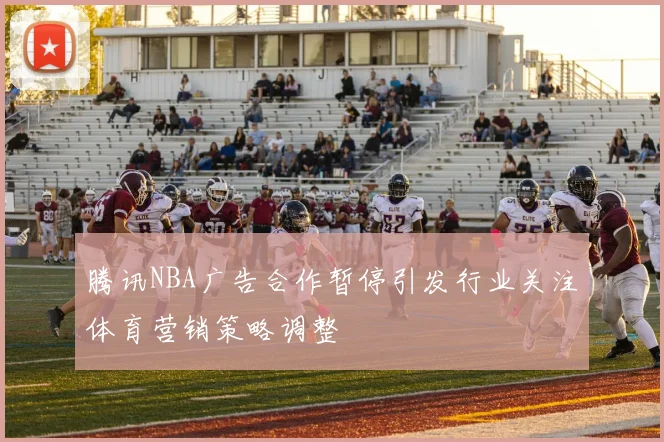 腾讯NBA广告合作暂停引发行业关注体育营销策略调整