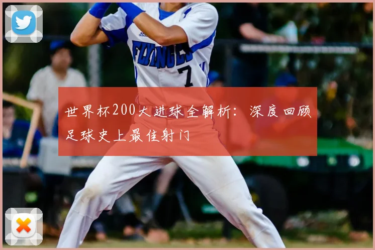世界杯200大进球全解析：深度回顾足球史上最佳射门