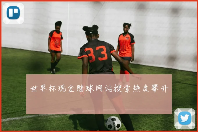 世界杯现金赌球网站搜索热度攀升