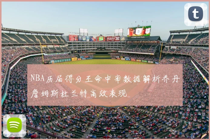 NBA历届得分王命中率数据解析乔丹詹姆斯杜兰特高效表现