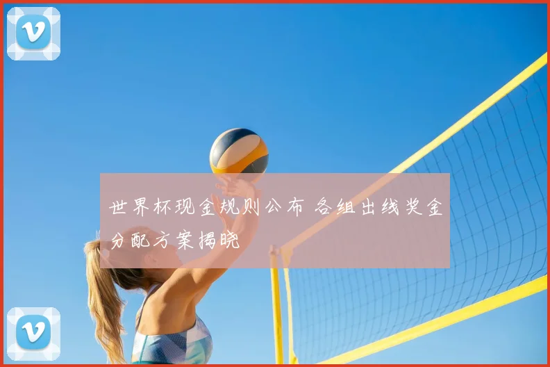 世界杯现金规则公布 各组出线奖金分配方案揭晓