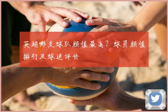 英超哪支球队颜值最高？球员颜值排行及球迷评价