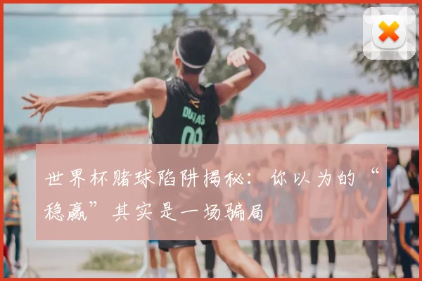 世界杯赌球陷阱揭秘：你以为的“稳赢”其实是一场骗局
