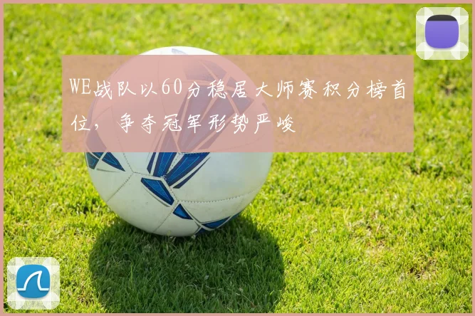 WE战队以60分稳居大师赛积分榜首位,争夺冠军形势严峻