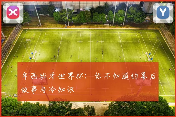 年西班牙世界杯：你不知道的幕后故事与冷知识