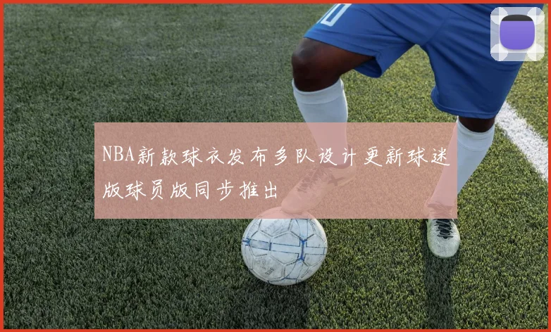 NBA新款球衣发布多队设计更新球迷版球员版同步推出